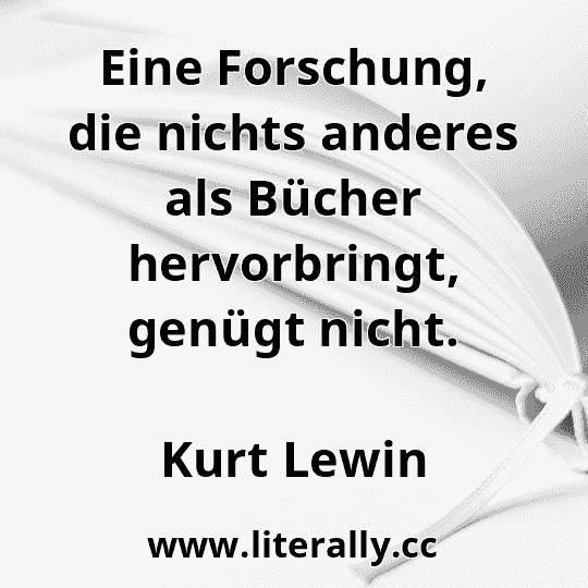 Eine Forschung, die nichts anderes als Bücher hervorbringt, genügt nicht.
Kurt Lewin
