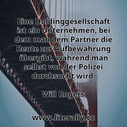 Eine Holdinggesellschaft ist ein Unternehmen, bei dem man dem Partner die Beute zur Aufbewahrung übergibt, während man selbst von der Polizei durchsucht wird.
Will Rogers
