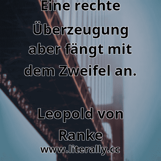 Eine rechte Überzeugung aber fängt mit dem Zweifel an.
Leopold von Ranke
