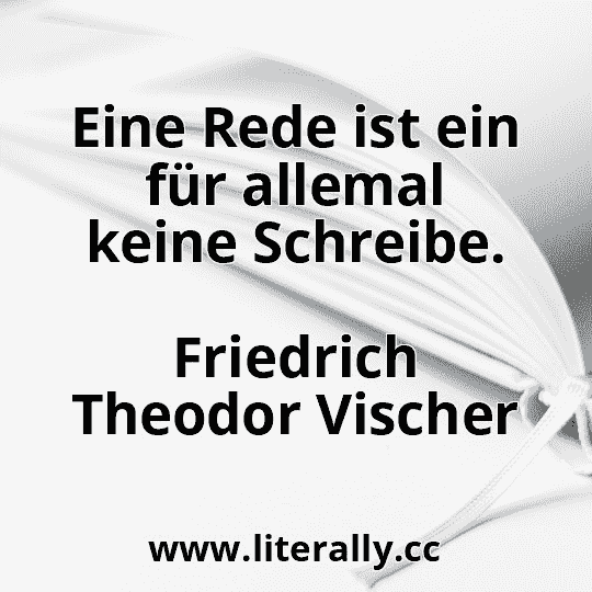 Eine Rede ist ein für allemal keine Schreibe.
Friedrich Theodor Vischer
