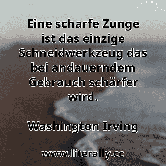 Eine scharfe Zunge ist das einzige Schneidwerkzeug das bei andauerndem Gebrauch schärfer wird.
Washington Irving
