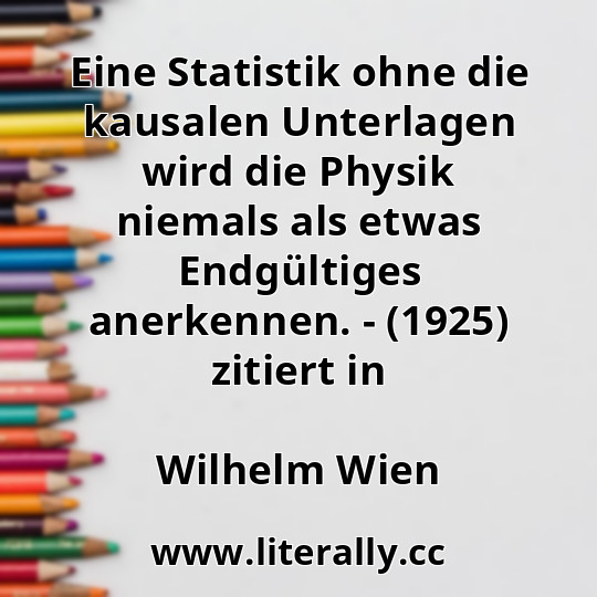 Eine Statistik ohne die kausalen Unterlagen wird die Physik niemals als etwas Endgültiges anerkennen. - (1925) zitiert in
Wilhelm Wien
