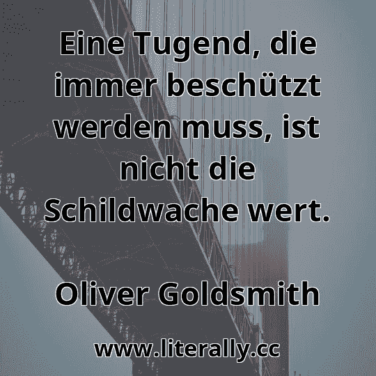 Eine Tugend, die immer beschützt werden muss, ist nicht die Schildwache wert.
Oliver Goldsmith
