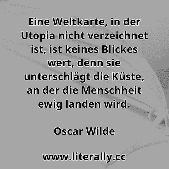 Eine Weltkarte, in der Utopia nicht verzeichnet ist, ist keines Blickes wert, denn sie unterschlägt die Küste, an der die Menschheit ewig landen wird.
Oscar Wilde
