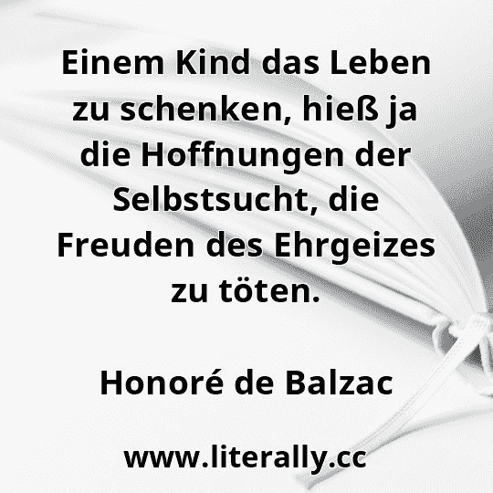 Einem Kind das Leben zu schenken, hieß ja die Hoffnungen der Selbstsucht, die Freuden des Ehrgeizes zu töten.
Honoré de Balzac
