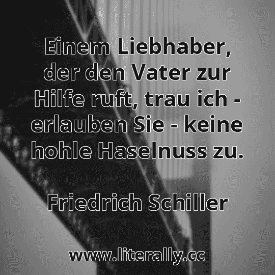 Einem Liebhaber, der den Vater zur Hilfe ruft, trau ich - erlauben Sie - keine hohle Haselnuss zu.
Friedrich Schiller
 Einem Liebhaber, der den Vater zur Hilfe ruft, trau ich - erlauben Sie - keine hohle Haselnuss zu.
Friedrich Schiller