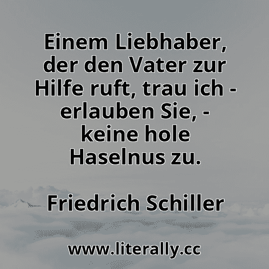 Einem Liebhaber, der den Vater zur Hilfe ruft, trau ich - erlauben Sie, - keine hole Haselnus zu.
Friedrich Schiller
 Einem Liebhaber, der den Vater zur Hilfe ruft, trau ich - erlauben Sie, - keine hole Haselnus zu.
Friedrich Schiller