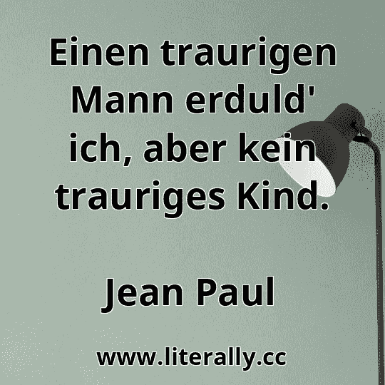 Einen traurigen Mann erduld' ich, aber kein trauriges Kind.
Jean Paul
