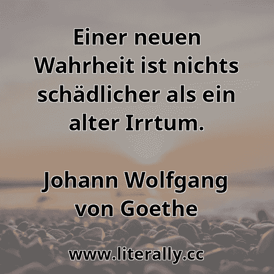 Einer neuen Wahrheit ist nichts schädlicher als ein alter Irrtum.
Johann Wolfgang von Goethe
