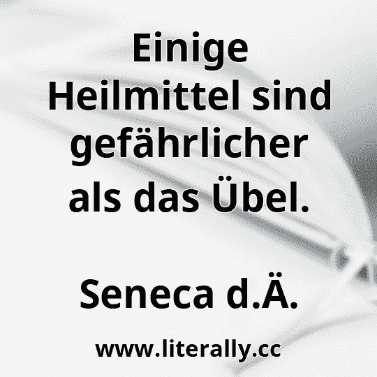 Einige Heilmittel sind gefährlicher als das Übel.
Seneca d.Ä.
