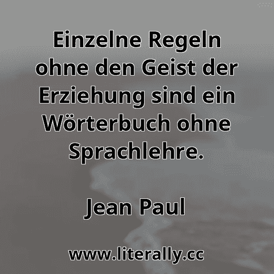 Einzelne Regeln ohne den Geist der Erziehung sind ein Wörterbuch ohne Sprachlehre.
Jean Paul
