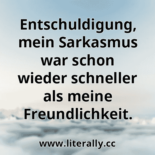 Entschuldigung, mein Sarkasmus war schon wieder schneller als meine Freundlichkeit.
