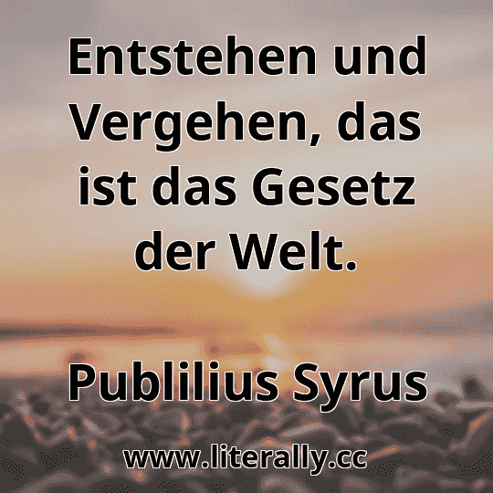 Entstehen und Vergehen, das ist das Gesetz der Welt.
Publilius Syrus
