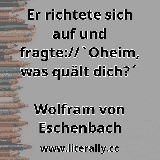 Er richtete sich auf und fragte://`Oheim, was quält dich?´
Wolfram von Eschenbach
