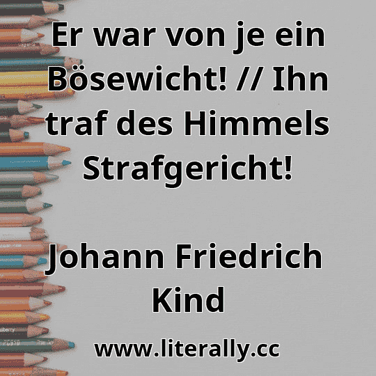 Er war von je ein Bösewicht! // Ihn traf des Himmels Strafgericht!
Johann Friedrich Kind
