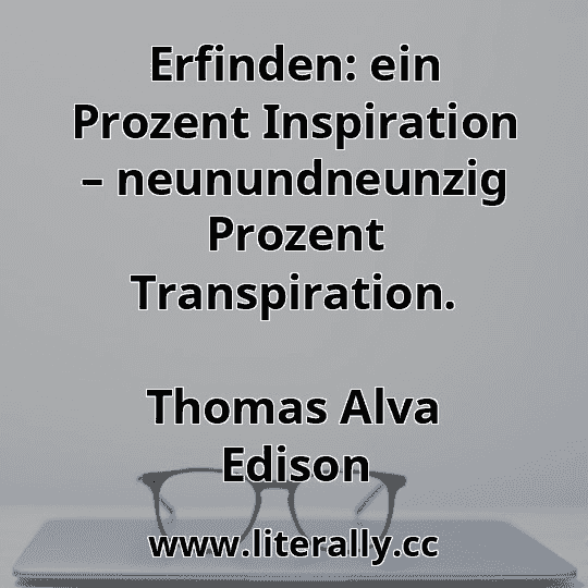 Erfinden: ein Prozent Inspiration – neunundneunzig Prozent Transpiration.
Thomas Alva Edison
