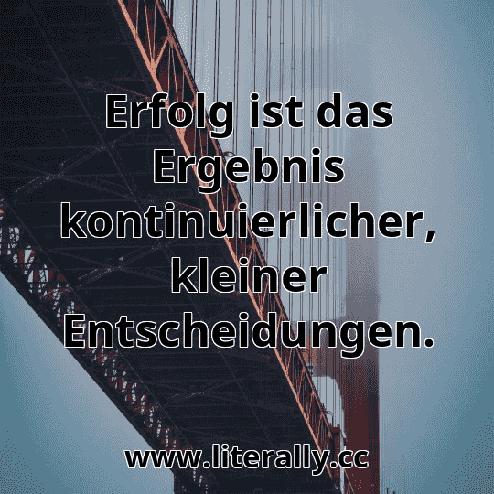 Erfolg ist das Ergebnis kontinuierlicher, kleiner Entscheidungen.
