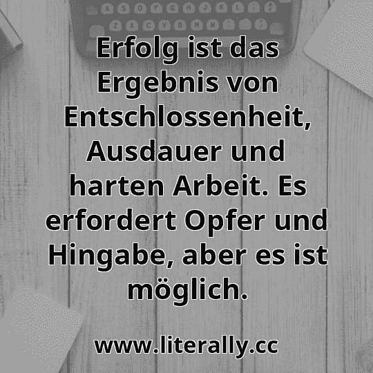 Erfolg ist das Ergebnis von Entschlossenheit, Ausdauer und harten Arbeit. Es erfordert Opfer und Hingabe, aber es ist möglich.
