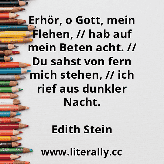 Erhör, o Gott, mein Flehen, // hab auf mein Beten acht. // Du sahst von fern mich stehen, // ich rief aus dunkler Nacht.
Edith Stein
