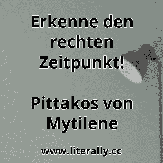 Erkenne den rechten Zeitpunkt!
Pittakos von Mytilene
