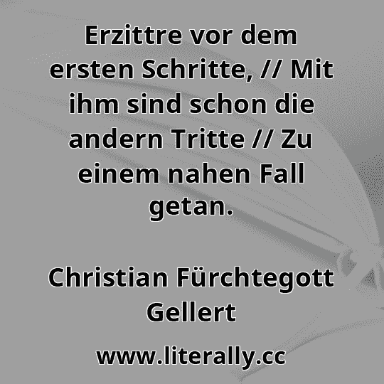 Erzittre vor dem ersten Schritte, // Mit ihm sind schon die andern Tritte // Zu einem nahen Fall getan.
Christian Fürchtegott Gellert
