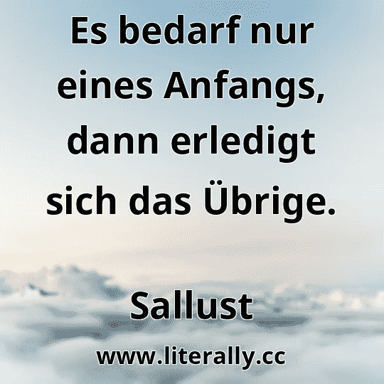 Es bedarf nur eines Anfangs, dann erledigt sich das Übrige.
Sallust
