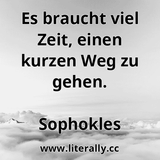 Es braucht viel Zeit, einen kurzen Weg zu gehen.
Sophokles
