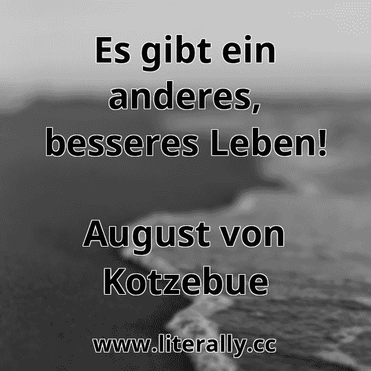 Es gibt ein anderes, besseres Leben!
August von Kotzebue
