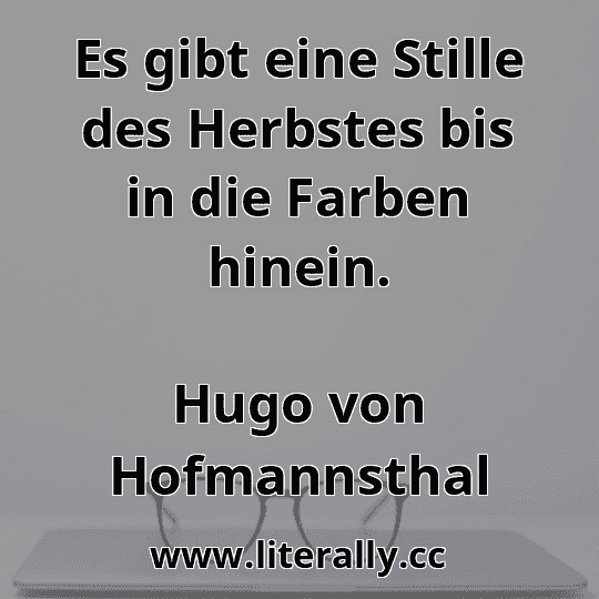 Es gibt eine Stille des Herbstes bis in die Farben hinein.
Hugo von Hofmannsthal
