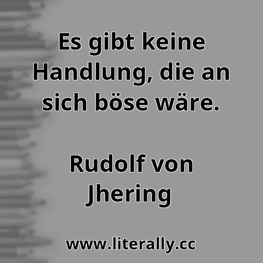 Es gibt keine Handlung, die an sich böse wäre.
Rudolf von Jhering
