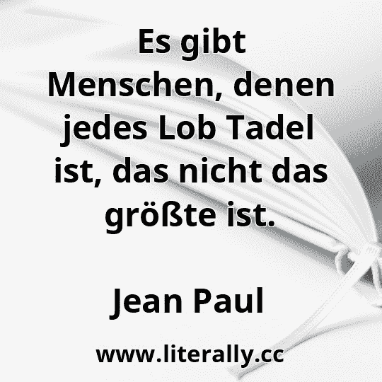 Es gibt Menschen, denen jedes Lob Tadel ist, das nicht das größte ist.
Jean Paul
