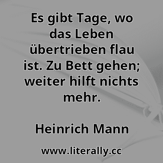 Es gibt Tage, wo das Leben übertrieben flau ist. Zu Bett gehen; weiter hilft nichts mehr.
Heinrich Mann
