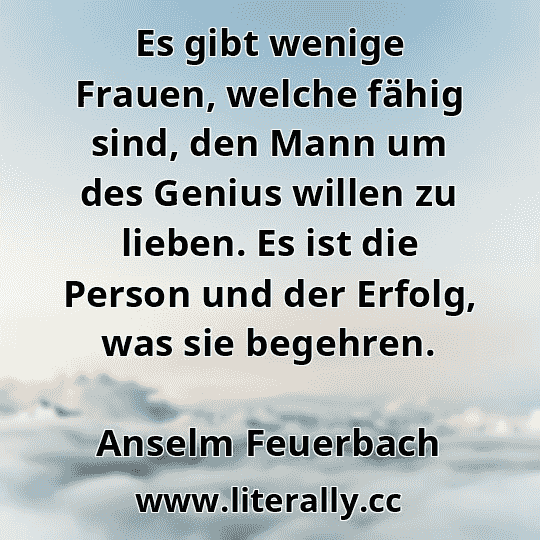 Es gibt wenige Frauen, welche fähig sind, den Mann um des Genius willen zu lieben. Es ist die Person und der Erfolg, was sie begehren.
Anselm Feuerbach
