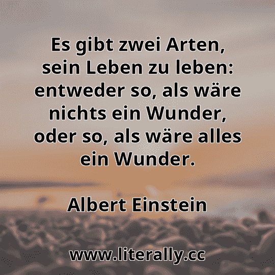 Es gibt zwei Arten, sein Leben zu leben: entweder so, als wäre nichts ein Wunder, oder so, als wäre alles ein Wunder.
Albert Einstein

