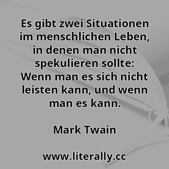 Es gibt zwei Situationen im menschlichen Leben, in denen man nicht spekulieren sollte: Wenn man es sich nicht leisten kann, und wenn man es kann.
Mark Twain
