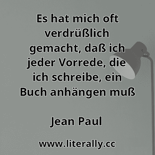 Es hat mich oft verdrüßlich gemacht, daß ich jeder Vorrede, die ich schreibe, ein Buch anhängen muß
Jean Paul
