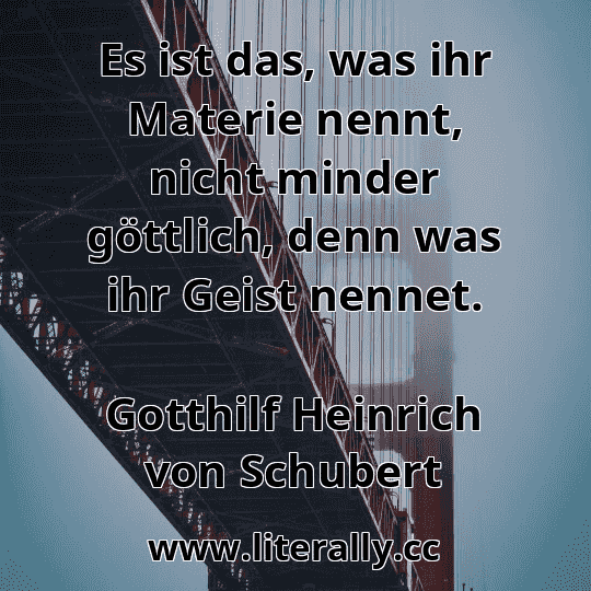 Es ist das, was ihr Materie nennt, nicht minder göttlich, denn was ihr Geist nennet.
Gotthilf Heinrich von Schubert
