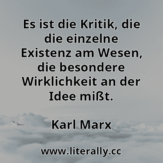 Es ist die Kritik, die die einzelne Existenz am Wesen, die besondere Wirklichkeit an der Idee mißt.
Karl Marx
 Es ist die Kritik, die die einzelne Existenz am Wesen, die besondere Wirklichkeit an der Idee mißt.
Karl Marx