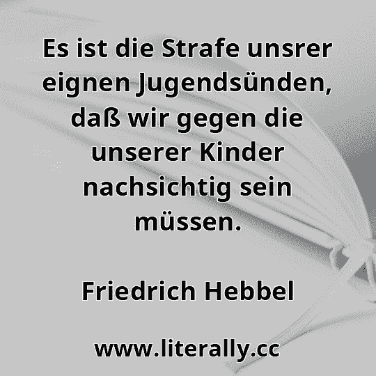 Es ist die Strafe unsrer eignen Jugendsünden, daß wir gegen die unserer Kinder nachsichtig sein müssen.
Friedrich Hebbel
