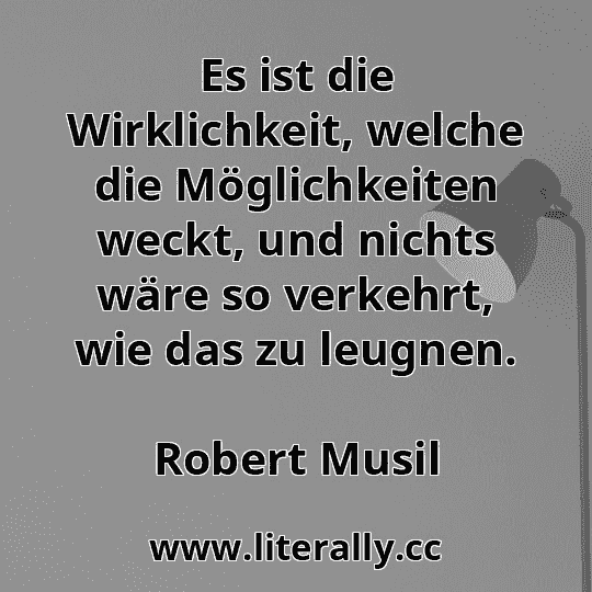 Es ist die Wirklichkeit, welche die Möglichkeiten weckt, und nichts wäre so verkehrt, wie das zu leugnen.
Robert Musil
Es ist die Wirklichkeit, welche die Möglichkeiten weckt, und nichts wäre so verkehrt, wie das zu leugnen.
Robert Musil