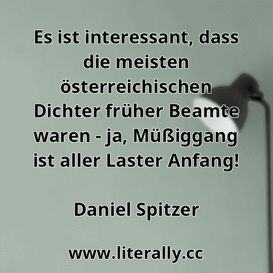 Es ist interessant, dass die meisten österreichischen Dichter früher Beamte waren - ja, Müßiggang ist aller Laster Anfang!
Daniel Spitzer

