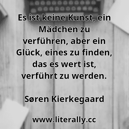 Es ist keine Kunst, ein Mädchen zu verführen, aber ein Glück, eines zu finden, das es wert ist, verführt zu werden.
Søren Kierkegaard
