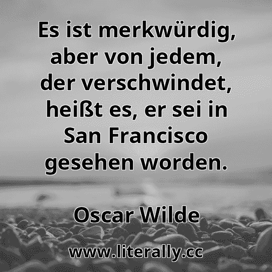 Es ist merkwürdig, aber von jedem, der verschwindet, heißt es, er sei in San Francisco gesehen worden.
Oscar Wilde
