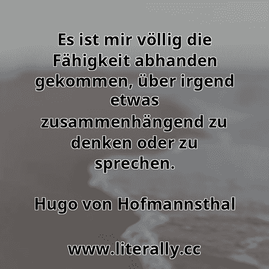 Es ist mir völlig die Fähigkeit abhanden gekommen, über irgend etwas zusammenhängend zu denken oder zu sprechen.
Hugo von Hofmannsthal
