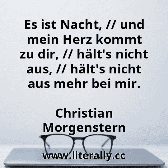 Es ist Nacht, // und mein Herz kommt zu dir, // hält's nicht aus, // hält's nicht aus mehr bei mir.
Christian Morgenstern
