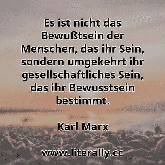 Es ist nicht das Bewußtsein der Menschen, das ihr Sein, sondern umgekehrt ihr gesellschaftliches Sein, das ihr Bewusstsein bestimmt.
Karl Marx
