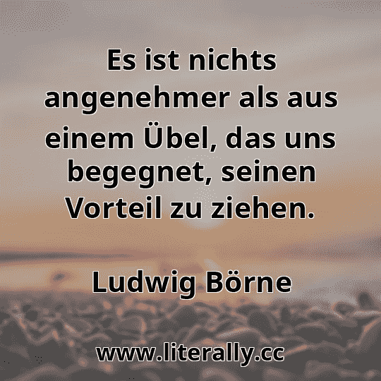 Es ist nichts angenehmer als aus einem Übel, das uns begegnet, seinen Vorteil zu ziehen.
Ludwig Börne
