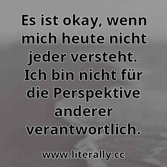 Es ist okay, wenn mich heute nicht jeder versteht. Ich bin nicht für die Perspektive anderer verantwortlich.
Es ist okay, wenn mich heute nicht jeder versteht. Ich bin nicht für die Perspektive anderer verantwortlich.