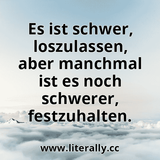 Es ist schwer, loszulassen, aber manchmal ist es noch schwerer, festzuhalten.
