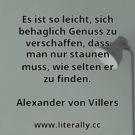 Es ist so leicht, sich behaglich Genuss zu verschaffen, dass man nur staunen muss, wie selten er zu finden.
Alexander von Villers
